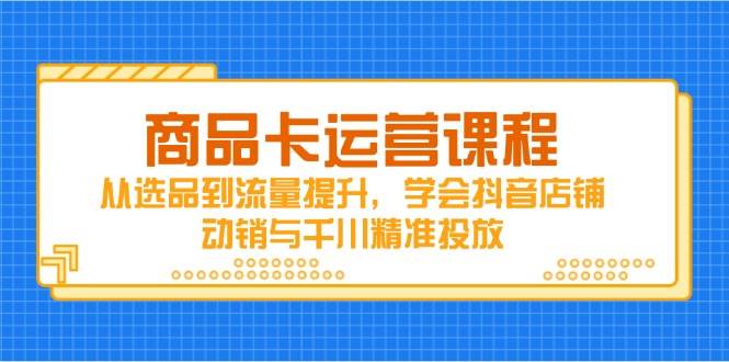 （14612期）商品卡运营课程，从选品到流量提升，学会抖音店铺动销与千川精准投放-讯领网创