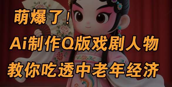 用Ai制作Q版戏剧人物，手把手教你吃透中老年经济，5分钟一个成品，多渠道变现-讯领网创