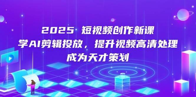 2025短视频创作新课，学AI剪辑投放，提升视频高清处理，成为天才策划-讯领网创