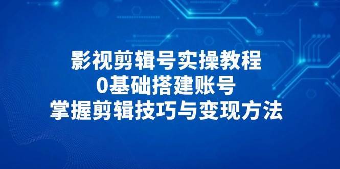 影视剪辑号实操教程，0基础搭建账号，掌握剪辑技巧与变现方法-讯领网创