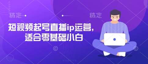 短视频起号直播ip运营，适合零基础小白-讯领网创