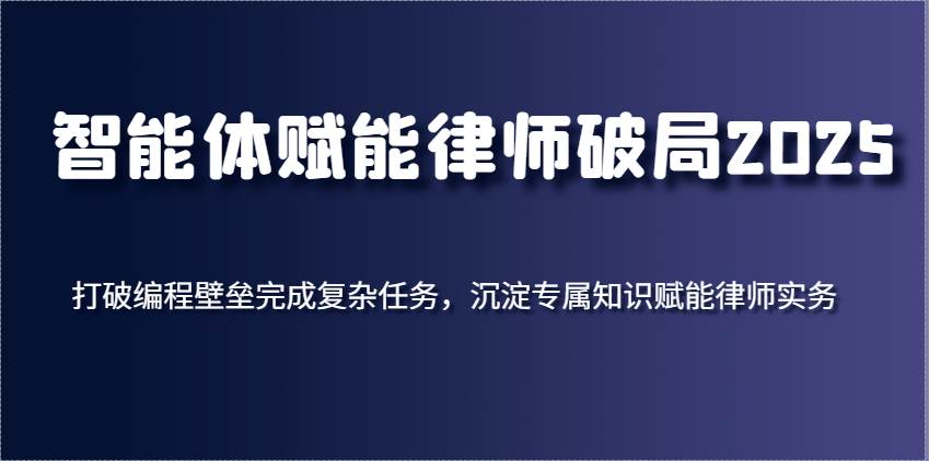 智能体赋能律师破局2025，打破编程壁垒完成复杂任务，沉淀专属知识赋能律师实务-讯领网创