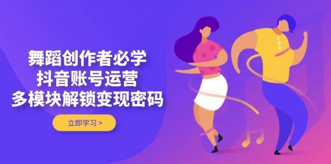 舞蹈创作者必学，抖音账号运营，多模块解锁变现密码-讯领网创
