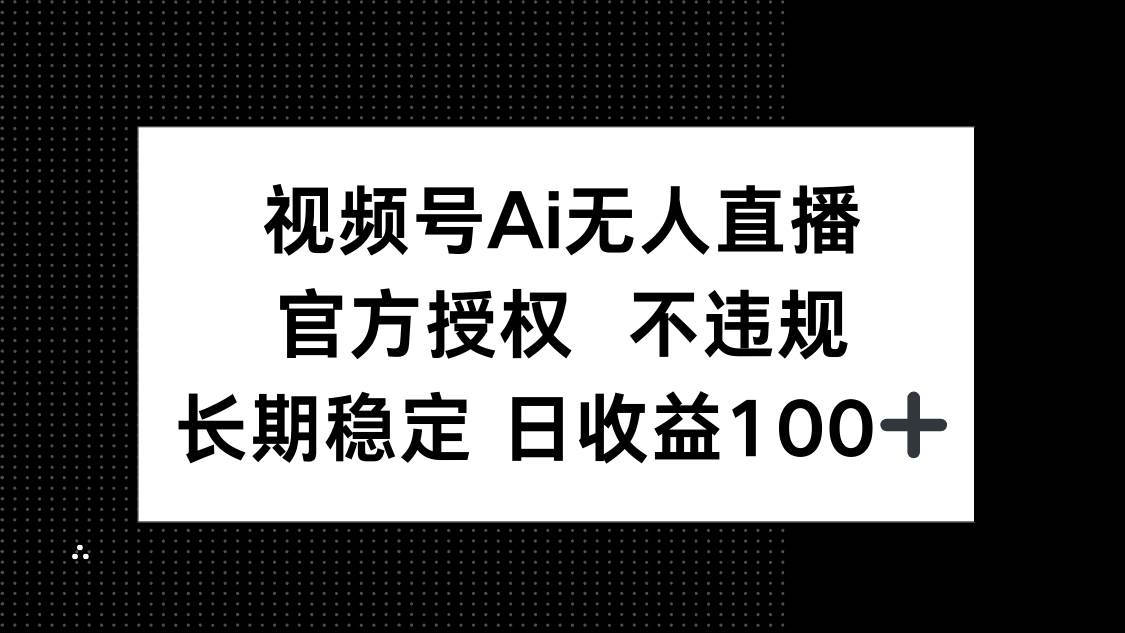 （14349期）视频号AI无人直播，官方授权 不违规，单日平均收益100+-讯领网创