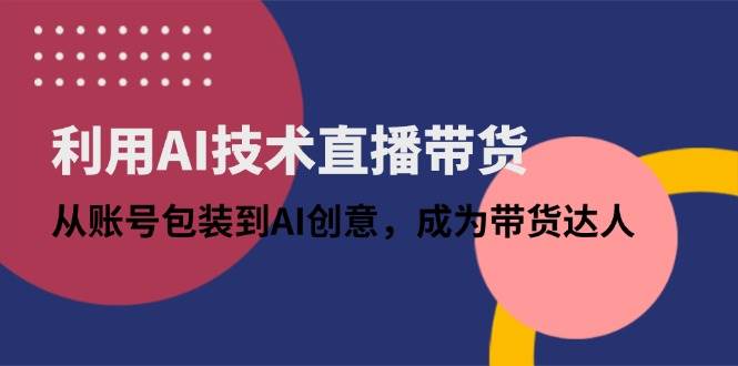 （14534期）利用AI技术直播带货：从账号包装到AI创意，成为带货达人-讯领网创