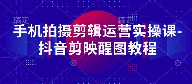 手机拍摄剪辑运营实操课-抖音剪映醒图教程-讯领网创