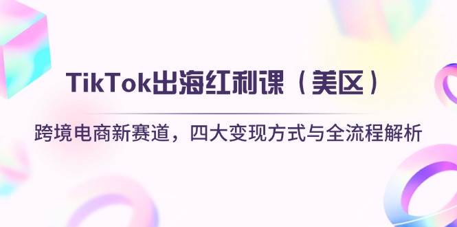 （14382期）TikTok出海红利课（美区）跨境电商新赛道，四大变现方式与全流程解析-讯领网创