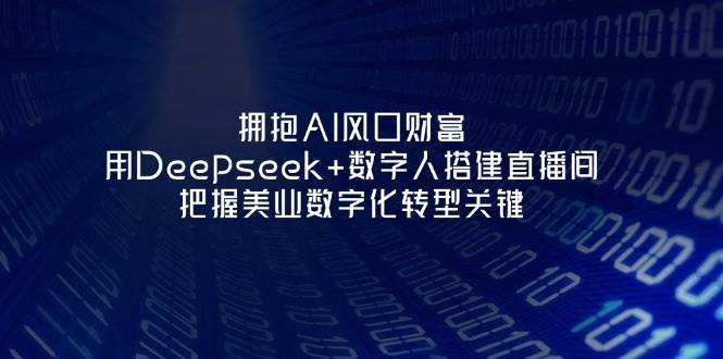 拥抱AI风口财富：用Deepseek+数字人搭建直播间，把握美业数字化转型关键-讯领网创