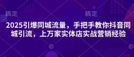 2025引爆同城流量，手把手教你抖音同城引流，上万家实体店实战营销经验-讯领网创