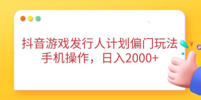 （14371期）抖音游戏发行人计划偏门玩法，手机操作，日入2000+-讯领网创