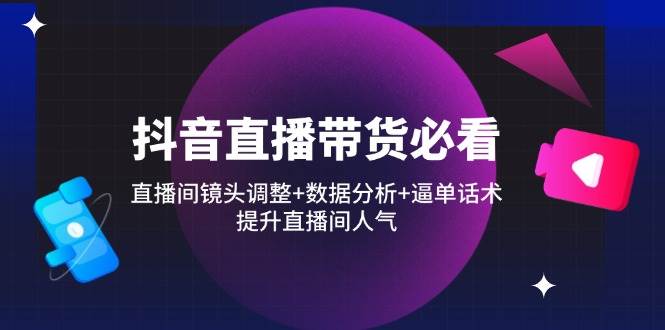（14388期）抖音直播带货必看：直播间镜头调整+数据分析+逼单话术，提升直播间人气-讯领网创