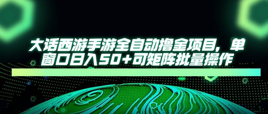 （14498期）大话西游手游全自动撸金项目，单窗口日入50+可矩阵批量操作-讯领网创