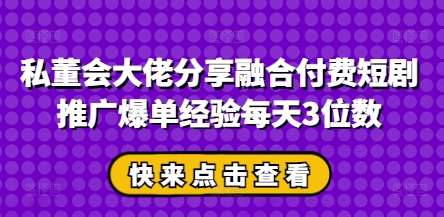 私董会大佬分享融合付费短剧推广爆单经验每天3位数-讯领网创