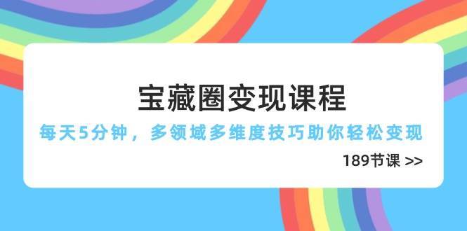 宝藏圈变现课程，每天5分钟，多领域多维度技巧助你轻松变现（189节）-讯领网创