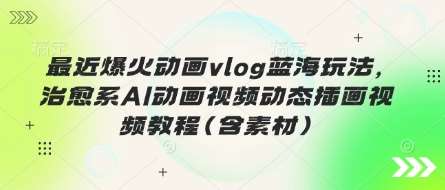 最近爆火动画vlog蓝海玩法，治愈系AI动画视频动态插画视频教程(含素材)-讯领网创