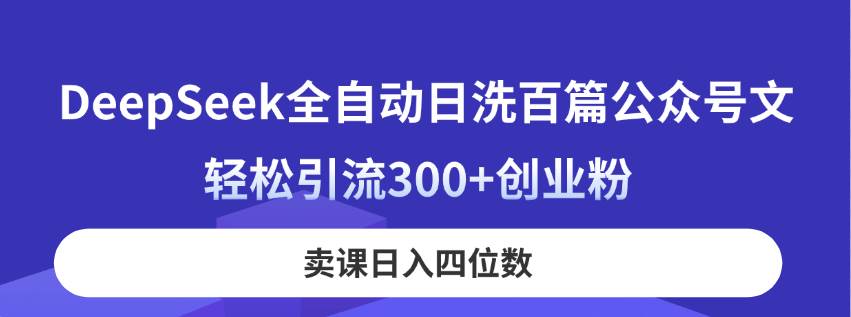 （14326期）DeepSeek全自动日洗百篇公众号文，轻松引流300+创业粉，卖课日入四位数！-讯领网创