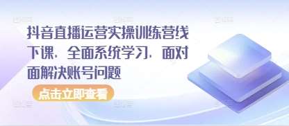抖音直播运营实操训练营线下课，全面系统学习，面对面解决账号问题-讯领网创