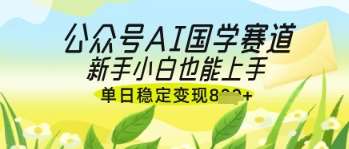 公众号AI国学爆文，国学赛道风口，新手小白也能轻松上手，单日稳定变现几张-讯领网创