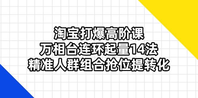 （14298期）淘宝打爆高阶课：万相台连环起量14法，精准人群组合抢位提转化-讯领网创