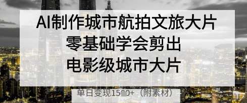AI制作城市航拍文旅大片，零基础学会剪出电影级城市大片，单日变现多张-讯领网创