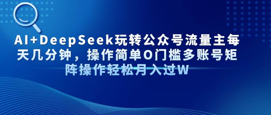 （14398期）AI+DeepSeek玩转公众号流量主每天几分钟，操作简单O门槛多账号矩阵操作…-讯领网创
