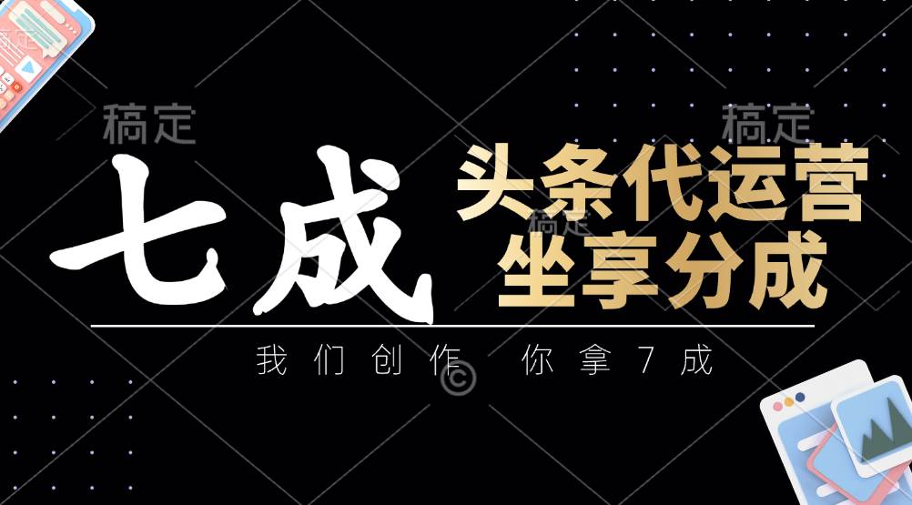 头条代运营：我们创作，你拿7成，简单操作，坐享分成-讯领网创