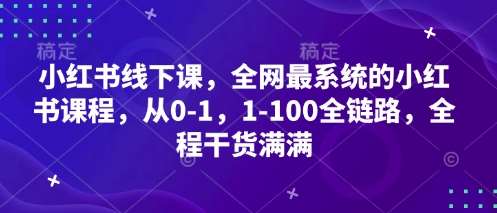 小红书线下课，全网最系统的小红书课程，从0-1，1-100全链路，全程干货满满-讯领网创