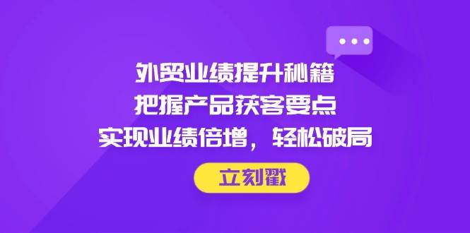（14567期）外贸业绩提升秘籍，把握产品获客要点，实现业绩倍增，轻松破局-讯领网创