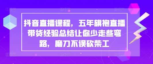 抖音直播课程，五年旗袍直播带货经验总结让你少走些弯路，磨刀不误砍柴工-讯领网创