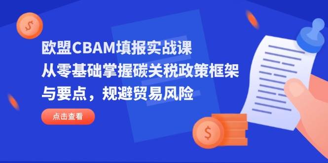 （14342期）欧盟CBAM填报实战课，从零基础掌握碳关税政策框架与要点，规避贸易风险-讯领网创