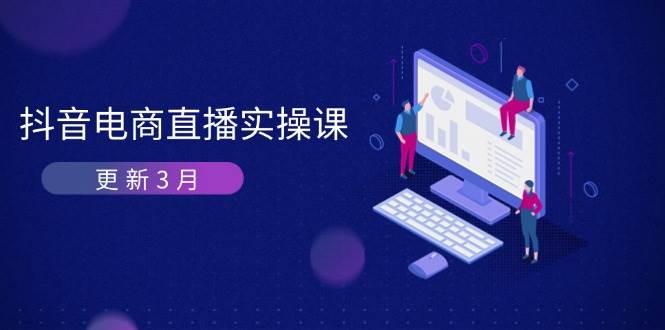 （14253期）抖音电商直播实操课-更新3月 深度剖析算法机制 快速提升直播GMV与带货变现-讯领网创
