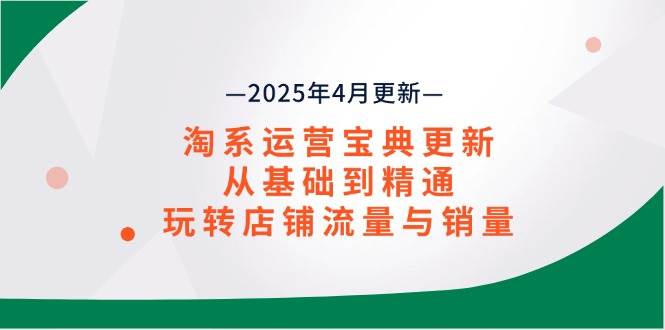（14468期）淘系运营宝典2025年4月更新，从基础到精通，玩转店铺流量与销量-讯领网创