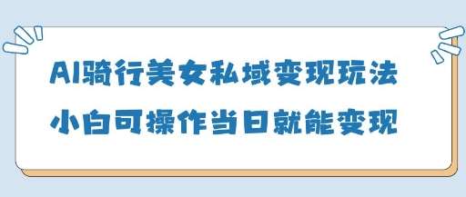 AI骑行美女私域变现玩法小白可操作当日变现5张-讯领网创