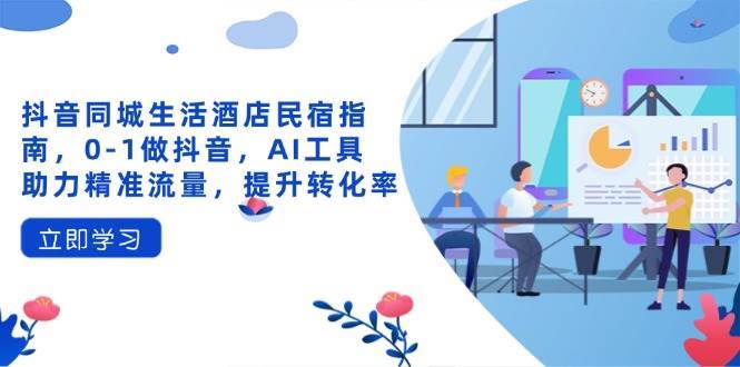 抖音同城生活酒店民宿指南，0-1做抖音，AI工具助力精准流量，提升转化率-讯领网创