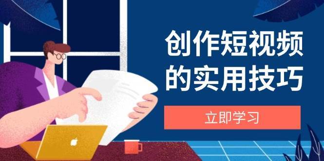 创作短视频的实用技巧，剪辑、设备、构图、文案一站式学习攻略-讯领网创