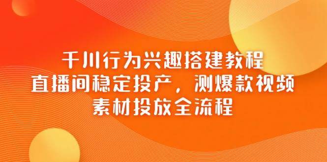 （14444期）千川行为兴趣搭建教程，直播间稳定投产，测爆款视频，素材投放全流程-讯领网创