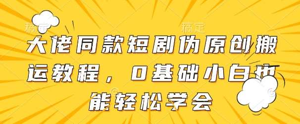 大佬同款短剧伪原创搬运方法，0基础小白也能轻松学会-讯领网创
