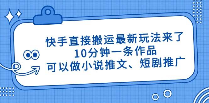 （14450期）快手直接搬运最新玩法来了，10分钟一条作品，可以做小说推文、短剧推广…-讯领网创