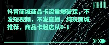 抖音商城商品卡流量爆破课，不发短视频，不发直播，纯玩商城推荐，商品卡起店从0-1-讯领网创
