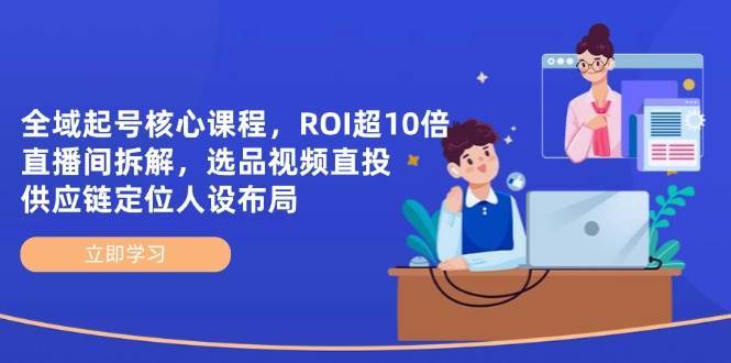 全域起号核心课程，ROI超10倍直播间拆解，选品直投，供应链定位人设布局-讯领网创
