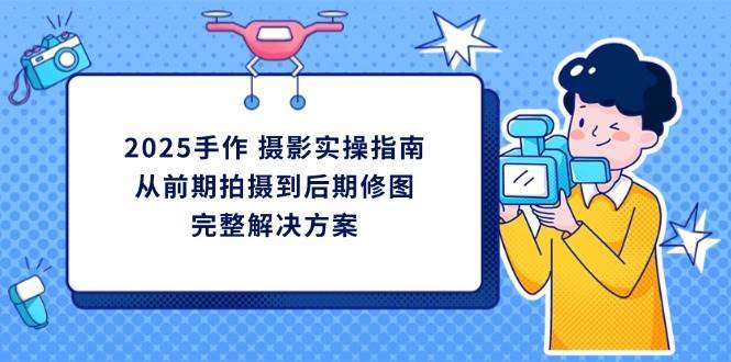 2025手作摄影实操指南，从前期拍摄到后期修图的完整解决方-讯领网创