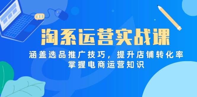 （14427期）淘系运营实战课，涵盖选品推广技巧，提升店铺转化率，掌握电商运营知识-讯领网创