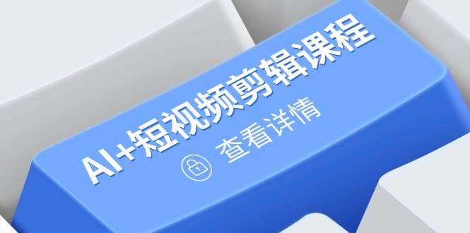 （14562期）从入门到精通，AI+短视频剪辑课程，掌握账号运营直播技巧，打造爆款-讯领网创