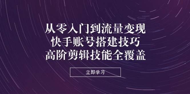 从零入门到流量变现，快手账号搭建技巧，高阶剪辑技能全覆盖-讯领网创