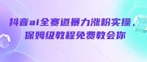 抖音ai全赛道暴力涨粉实操，保姆级教程免费教会你-讯领网创