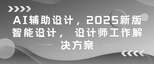 AI辅助设计，2025新版智能设计， 设计师工作解决方案-讯领网创