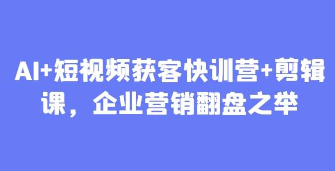 AI+短视频获客快训营+剪辑课，企业营销翻盘之举-讯领网创