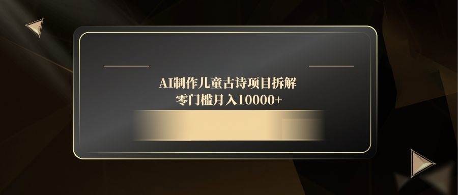 （14677期）AI制作儿童古诗项目拆解，零门槛月入10000+-讯领网创