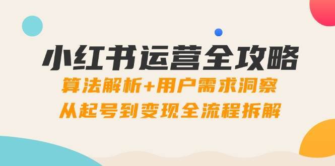 小红书运营全攻略：算法解析+用户需求洞察，从起号到变现全流程拆解-讯领网创
