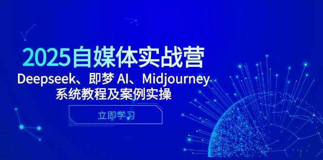 （14640期）2025自媒体实战营，Deepseek、即梦 AI、Midjourney系统教程及案例实操-讯领网创